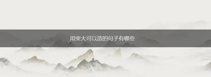 用变大可以造的句子有哪些,第1张