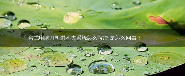 台式电脑开机进不去系统怎么解决 是怎么回事?,第1张 台式电脑开机进不去系统怎么解决 是怎么回事?,第1张