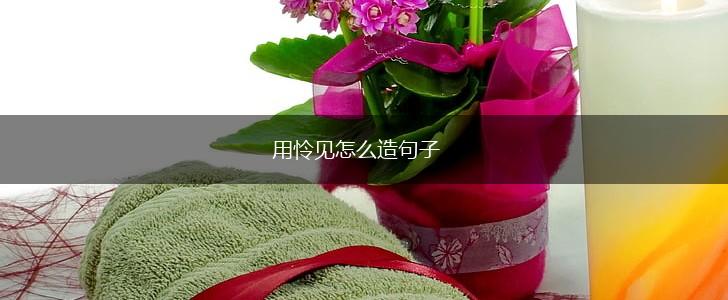 用怜见怎么造句子,第1张
