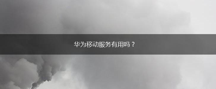 华为移动服务有用吗？,第1张