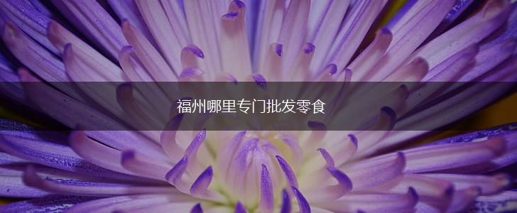 福州哪里专门批发零食,第1张