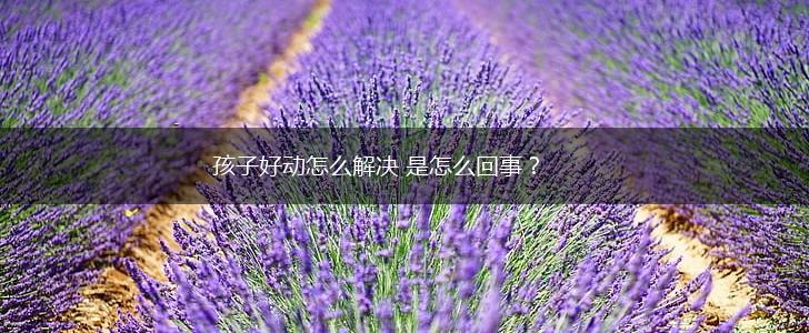 孩子好动怎么解决 是怎么回事?,第1张 孩子好动怎么解决 是怎么回事?,第1张