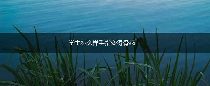 学生怎么样手指变得骨感,第1张 学生怎么样手指变得骨感,第1张