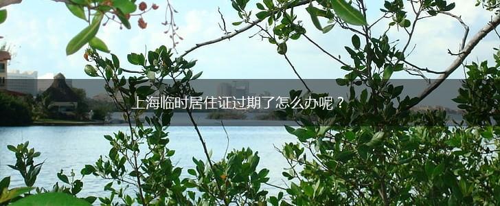 上海临时居住证过期了怎么办呢？,第1张
