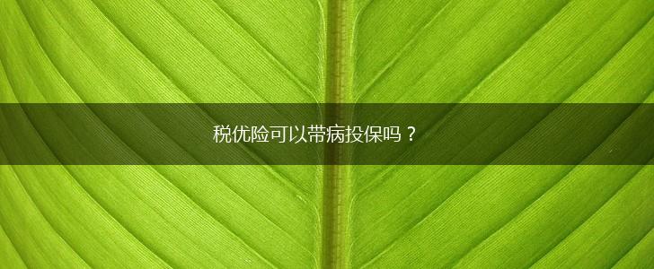税优险可以带病投保吗？,第1张