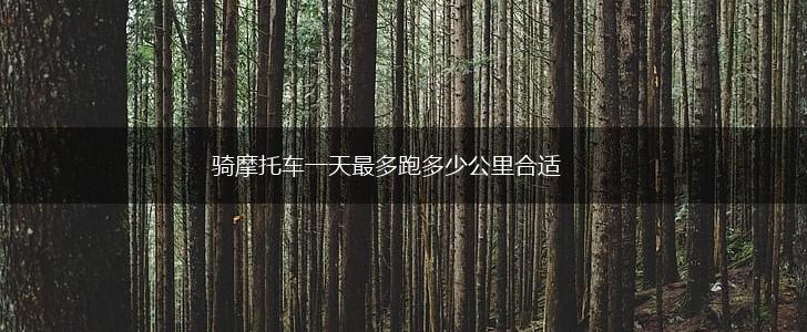骑摩托车一天最多跑多少公里合适,第1张
