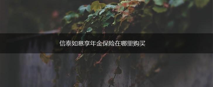 信泰如意享年金保险在哪里购买,第1张 信泰如意享年金保险在哪里购买,第1张