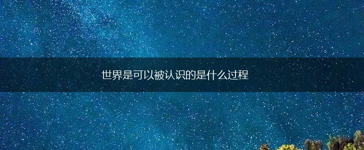 世界是可以被认识的是什么过程,第1张 世界是可以被认识的是什么过程,第1张