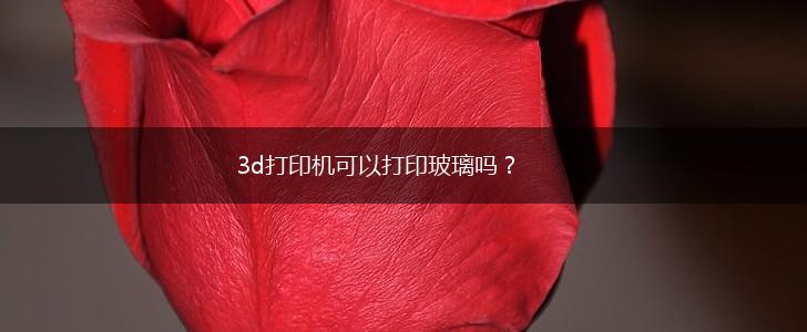 3d打印机可以打印玻璃吗？,第1张