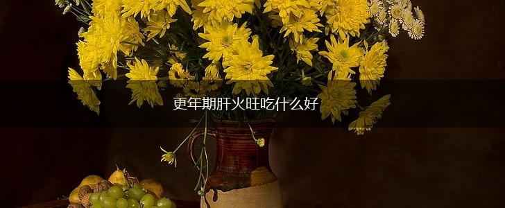 更年期肝火旺吃什么好,第1张 更年期肝火旺吃什么好,第1张
