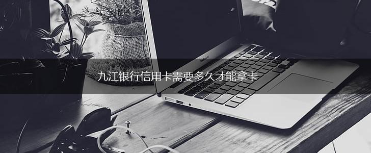 九江银行信用卡需要多久才能拿卡,第1张