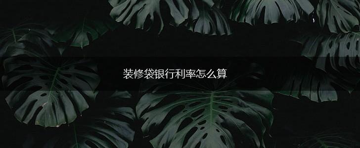 装修袋银行利率怎么算,第1张