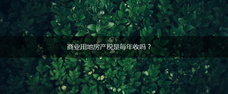 商业用地房产税是每年收吗？,第1张