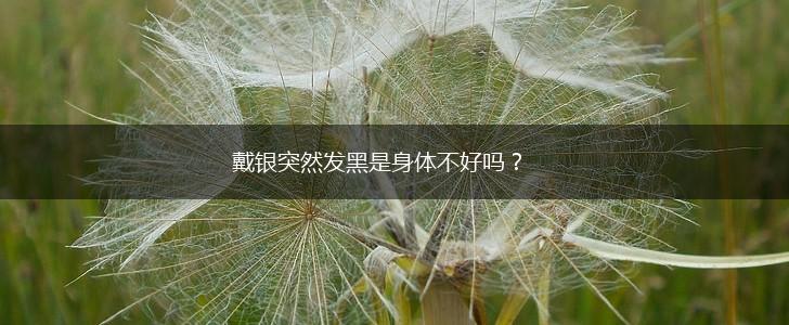 戴银突然发黑是身体不好吗？,第1张