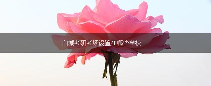 白城考研考场设置在哪些学校,第1张