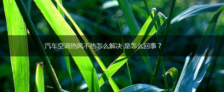 汽车空调热风不热怎么解决 是怎么回事？,第1张