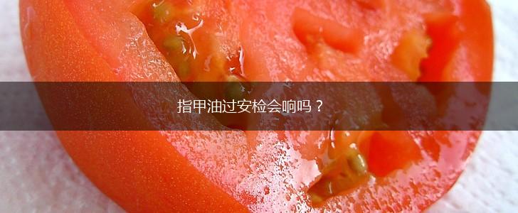 指甲油过安检会响吗？,第1张