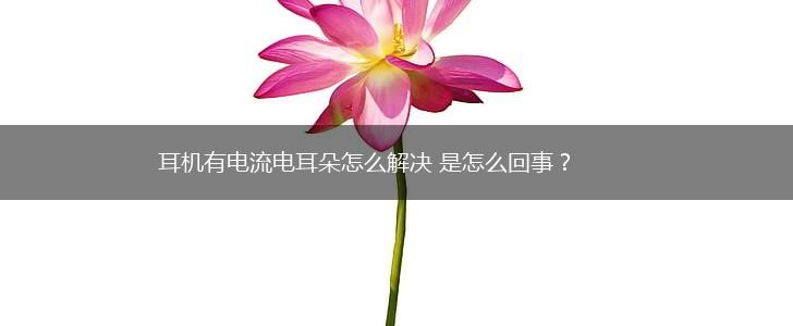 耳机有电流电耳朵怎么解决 是怎么回事？,第1张