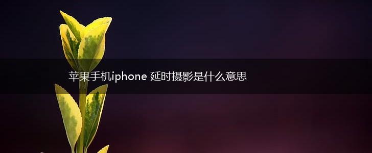苹果手机iphone 延时摄影是什么意思,第1张