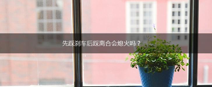 先踩刹车后踩离合会熄火吗？,第1张