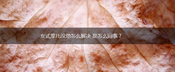女式摩托没劲怎么解决 是怎么回事？,第1张