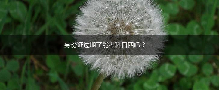 身份证过期了能考科目四吗？,第1张