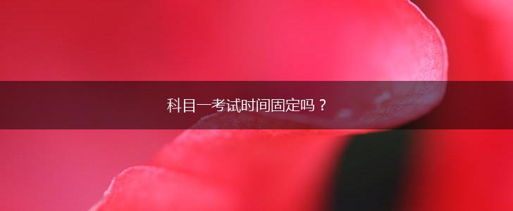 科目一考试时间固定吗？,第1张